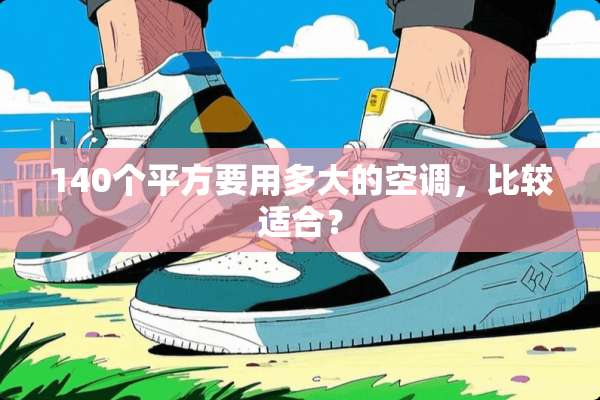 140个平方要用多大的空调，比较适合？