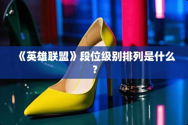 《英雄联盟》段位级别排列是什么？