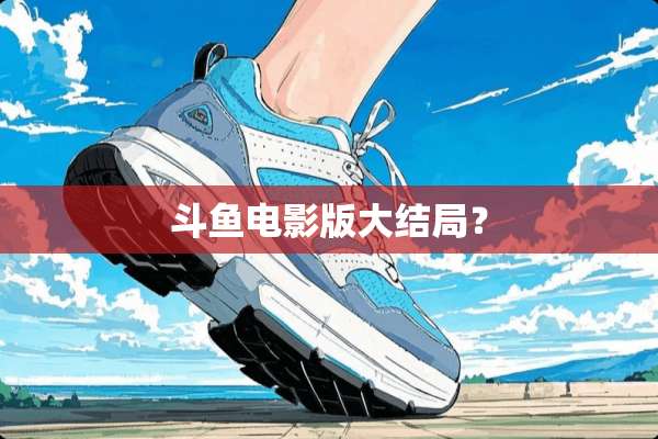 斗鱼电影版大结局？