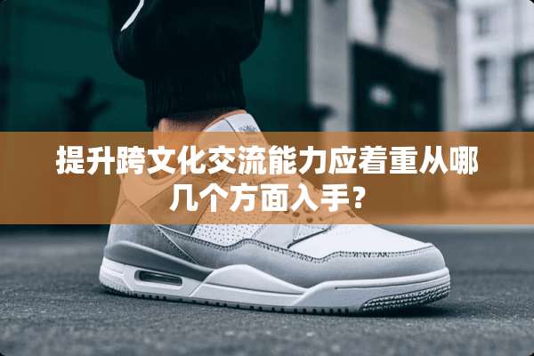 提升跨文化交流能力应着重从哪几个方面入手？