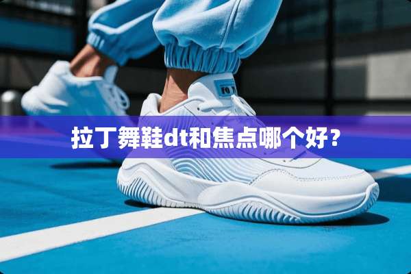 拉丁舞鞋dt和焦点哪个好？