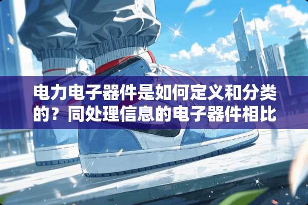 电力电子器件是如何定义和分类的？同处理信息的电子器件相比，它的特点是什么？