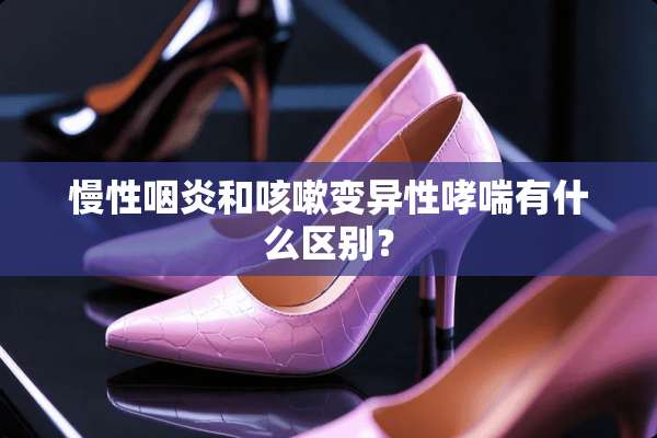 慢性咽炎和咳嗽变异性哮喘有什么区别？
