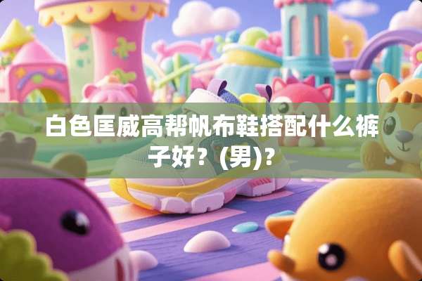 白色匡威高帮帆布鞋搭配什么裤子好？(男)？