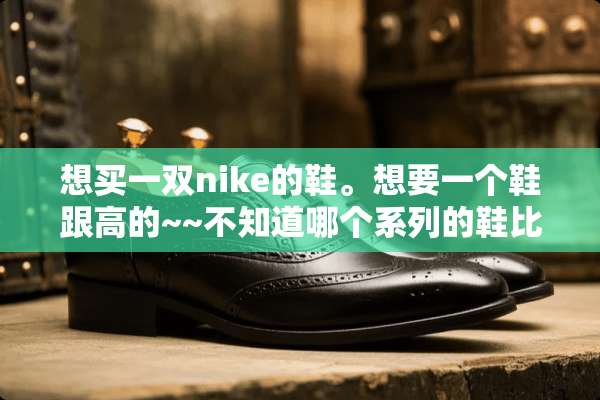 想买一双nike的鞋。想要一个鞋跟高的~~不知道哪个系列的鞋比较高~~？