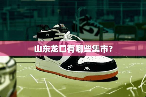山东龙口有哪些集市？