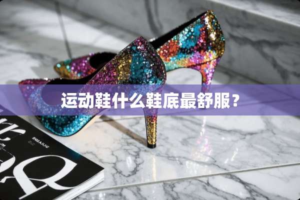 运动鞋什么鞋底最舒服？