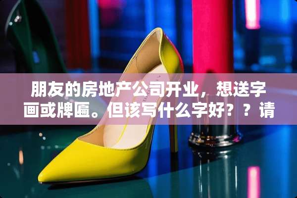 朋友的房地产公司开业，想送字画或牌匾。但该写什么字好？？请高手指教