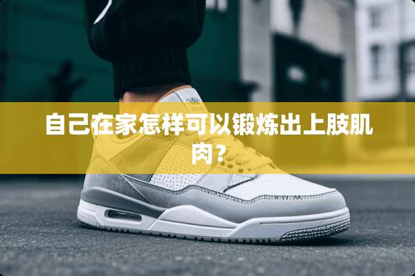 自己在家怎样可以锻炼出上肢肌肉？