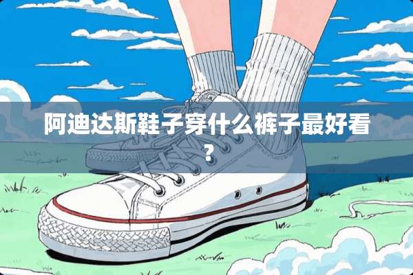 阿迪达斯鞋子穿什么裤子最好看？
