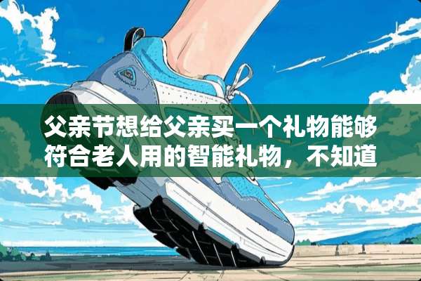 父亲节想给父亲买一个礼物能够符合老人用的智能礼物，不知道选什么比较合适？
