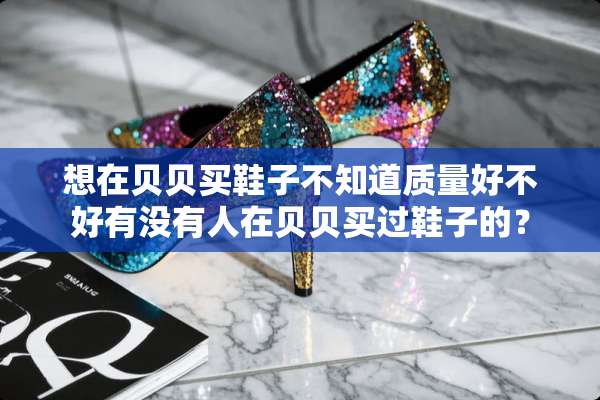 想在贝贝买鞋子不知道质量好不好有没有人在贝贝买过鞋子的？