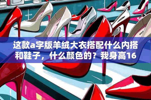 这款a字版羊绒大衣搭配什么内搭和鞋子，什么颜色的？我身高160，体重109？