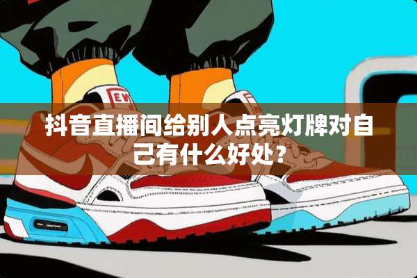 抖音直播间给别人点亮灯牌对自己有什么好处？