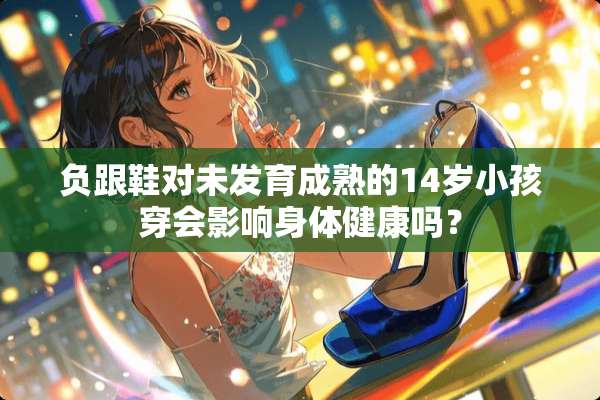 负跟鞋对未发育成熟的14岁小孩穿会影响身体健康吗？