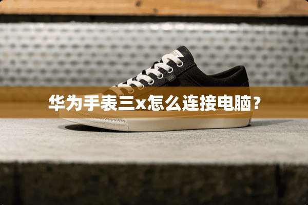 华为手表三x怎么连接电脑？