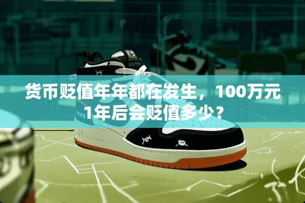 货币贬值年年都在发生，100万元1年后会贬值多少？
