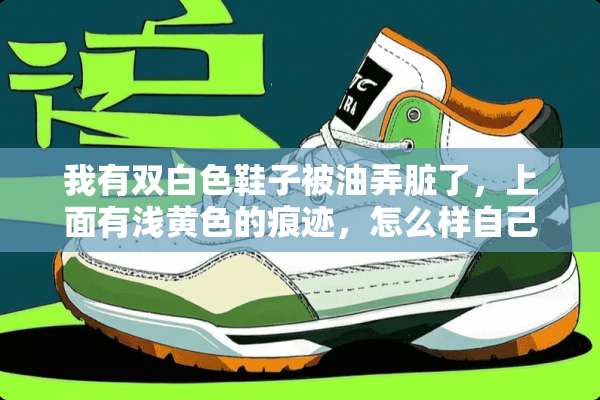 我有双白色鞋子被油弄脏了，上面有浅**的痕迹，怎么样自己洗干净？