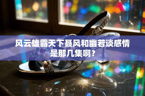 风云雄霸天下聂风和幽若谈感情是那几集啊？