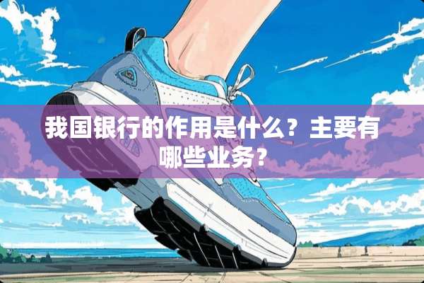 我国银行的作用是什么？主要有哪些业务？