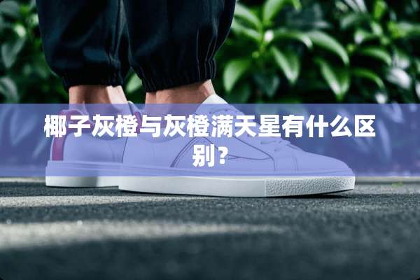 椰子灰橙与灰橙满天星有什么区别？