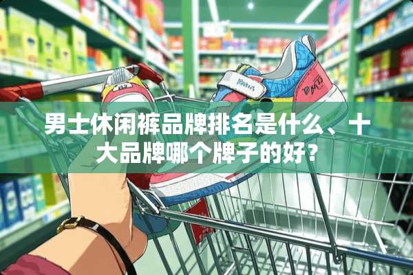 男士休闲裤品牌排名是什么、十大品牌哪个牌子的好？