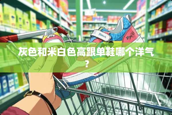 灰色和米白色高跟单鞋哪个洋气？