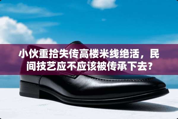 小伙重拾失传高楼米线绝活，民间技艺应不应该被传承下去？
