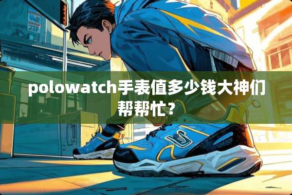 polowatch手表值多少钱大神们帮帮忙？