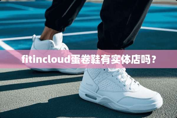 fitincloud蛋卷鞋有实体店吗？