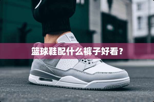 篮球鞋配什么裤子好看？