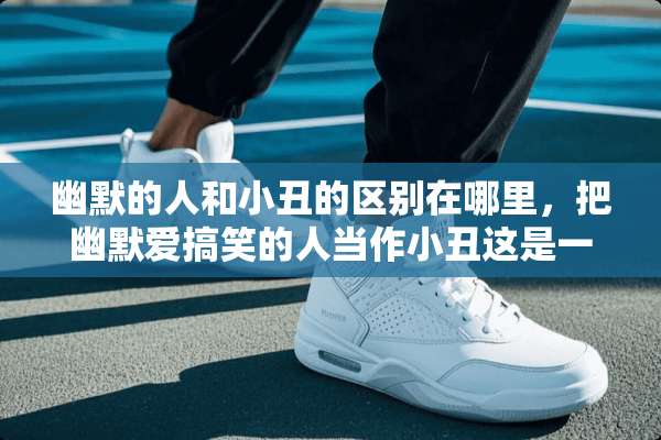 幽默的人和小丑的区别在哪里，把幽默爱搞笑的人当作小丑这是一种什么心理？