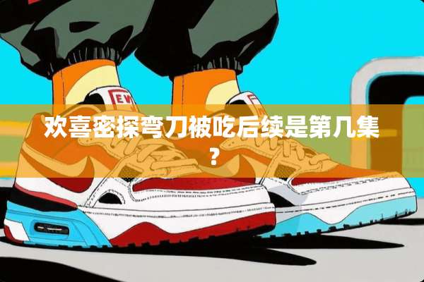 欢喜密探弯刀被吃后续是第几集？
