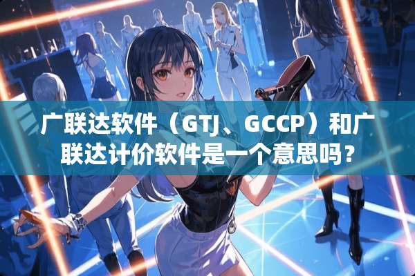 广联达软件（GTJ、GCCP）和广联达计价软件是一个意思吗？