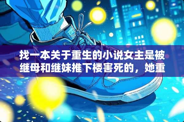 找一本关于重生的小说女主是被继母和继妹推下楼害死的，她重生在两年？