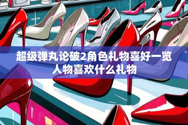超级弹丸论破2角色礼物喜好一览人物喜欢什么礼物