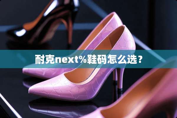 耐克next%鞋码怎么选？