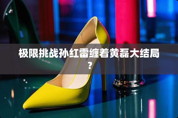 极限挑战孙红雷缠着黄磊大结局？