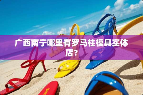 广西南宁哪里有罗马柱模具实体店？