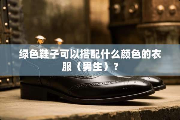 绿色鞋子可以搭配什么颜色的衣服（男生）？
