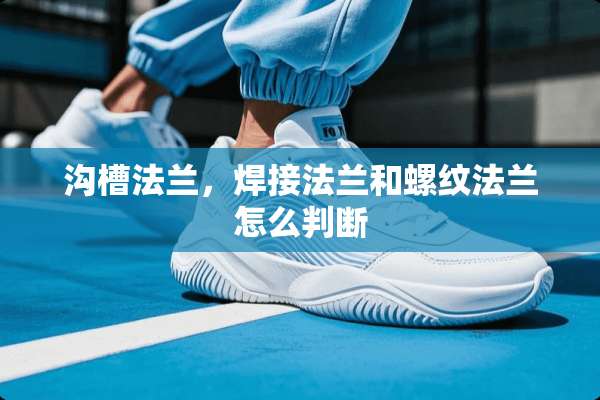 沟槽法兰，焊接法兰和螺纹法兰怎么判断