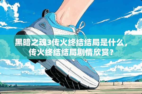 黑暗之魂3传火终结结局是什么，传火终结结局剧情欣赏？