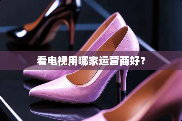 看电视用哪家运营商好？