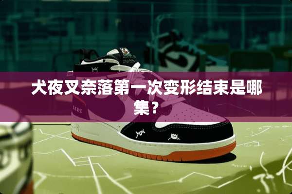 犬夜叉奈落第一次变形结束是哪集？