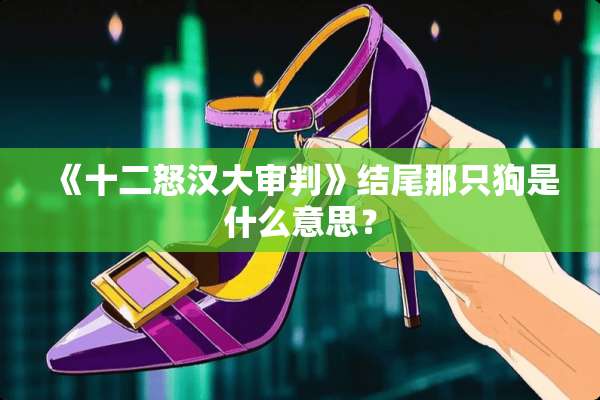 《十二怒汉大审判》结尾那只狗是什么意思？