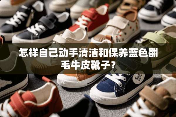 怎样自己动手清洁和保养蓝色翻毛牛皮靴子？