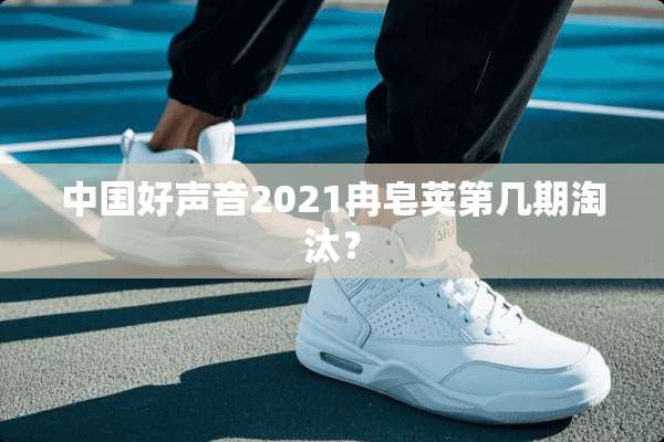 中国好声音2021冉皂荚第几期淘汰？