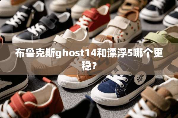 布鲁克斯ghost14和漂浮5哪个更稳？