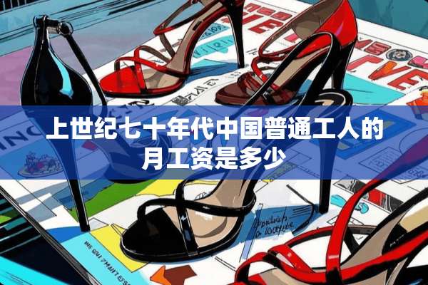 上世纪七十年代中国普通工人的月工资是多少
