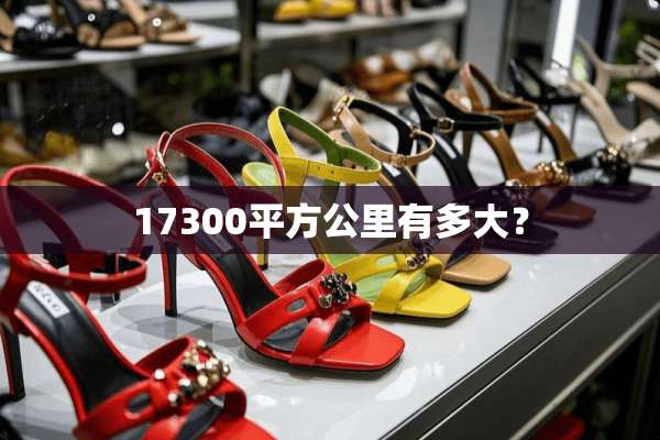 17300平方公里有多大？